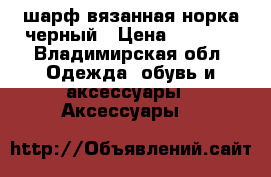 шарф вязанная норка черный › Цена ­ 5 000 - Владимирская обл. Одежда, обувь и аксессуары » Аксессуары   